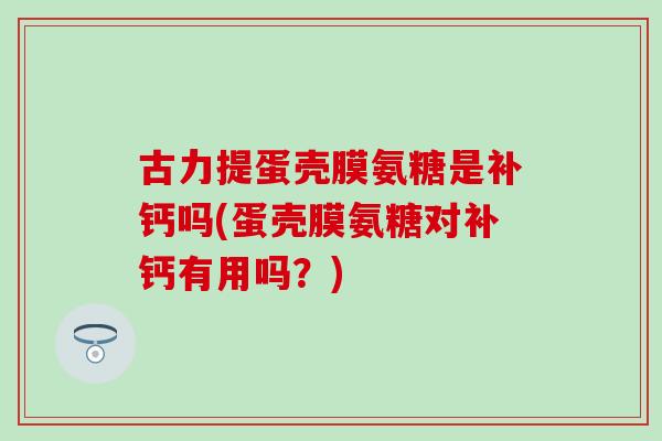 古力提蛋壳膜氨糖是补钙吗(蛋壳膜氨糖对补钙有用吗?) 古力提蛋壳膜氨糖是补钙吗(蛋壳膜氨糖对补钙有用吗?)