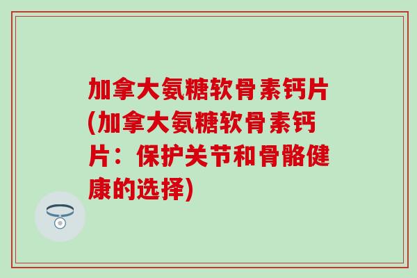 加拿大氨糖软骨素钙片(加拿大氨糖软骨素钙片：保护关节和骨骼健康的选择)