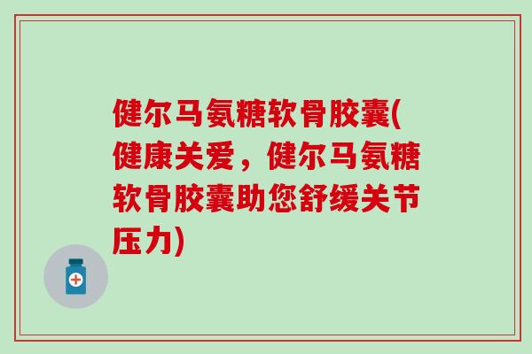 健尔马氨糖软骨胶囊(健康关爱，健尔马氨糖软骨胶囊助您舒缓关节压力)