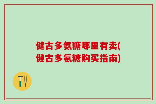 健古多氨糖哪里有卖(健古多氨糖购买指南)