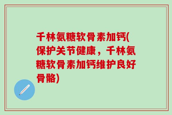 千林氨糖软骨素加钙(保护关节健康，千林氨糖软骨素加钙维护良好骨骼)