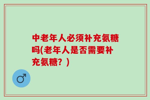 中老年人必须补充氨糖吗(老年人是否需要补充氨糖？)