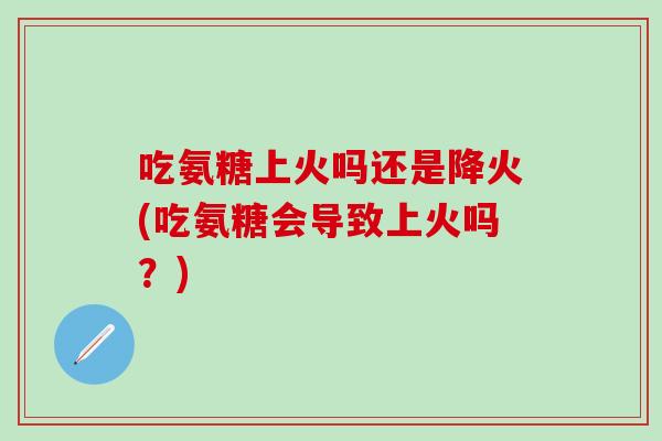吃氨糖上火吗还是降火(吃氨糖会导致上火吗？)