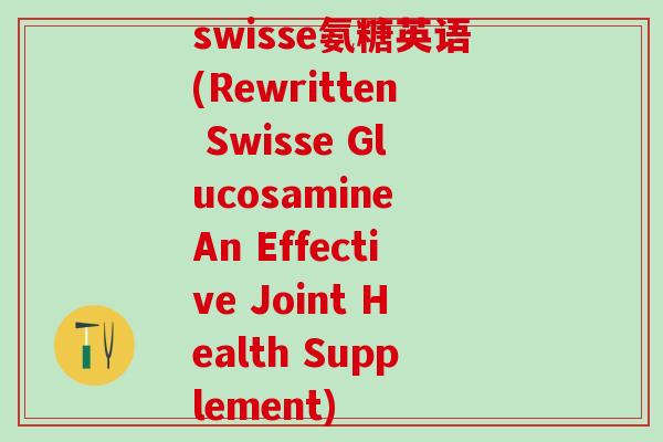swisse氨糖英语(Rewritten Swisse Glucosamine An Effective Joint Health Supplement)