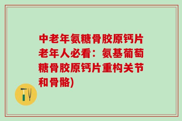 中老年氨糖骨胶原钙片老年人必看：氨基葡萄糖骨胶原钙片重构关节和骨骼)