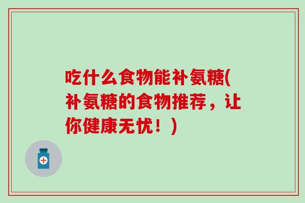 吃什么食物能补氨糖(补氨糖的食物推荐，让你健康无忧！)