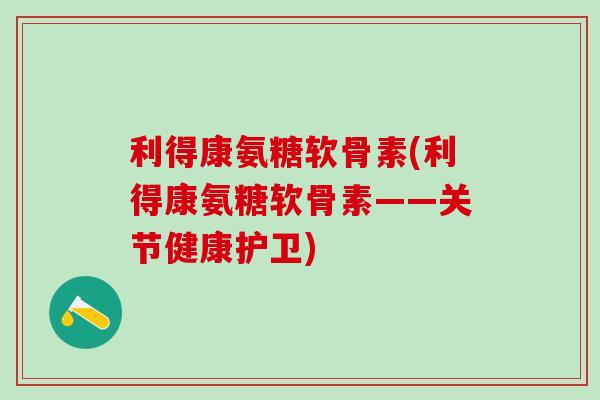 利得康氨糖软骨素(利得康氨糖软骨素——关节健康护卫)