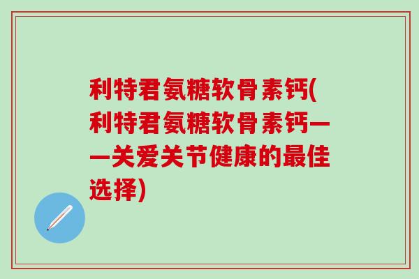 利特君氨糖软骨素钙(利特君氨糖软骨素钙——关爱关节健康的最佳选择)