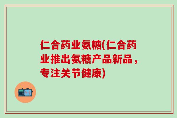 仁合药业氨糖(仁合药业推出氨糖产品新品，专注关节健康)