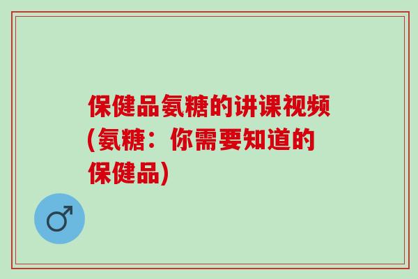 保健品氨糖的讲课视频(氨糖：你需要知道的保健品)