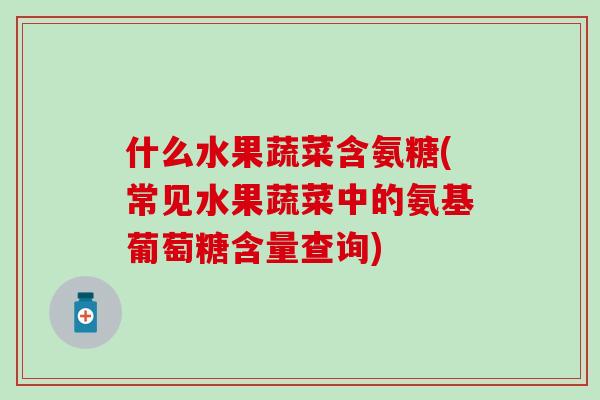 什么水果蔬菜含氨糖(常见水果蔬菜中的氨基葡萄糖含量查询)