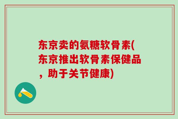 东京卖的氨糖软骨素(东京推出软骨素保健品，助于关节健康)