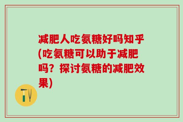 减肥人吃氨糖好吗知乎(吃氨糖可以助于减肥吗？探讨氨糖的减肥效果)