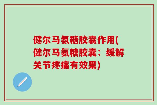 健尔马氨糖胶囊作用(健尔马氨糖胶囊:缓解关节有效果) 健尔马氨糖胶囊作用(健尔马氨糖胶囊:缓解关节有效果)