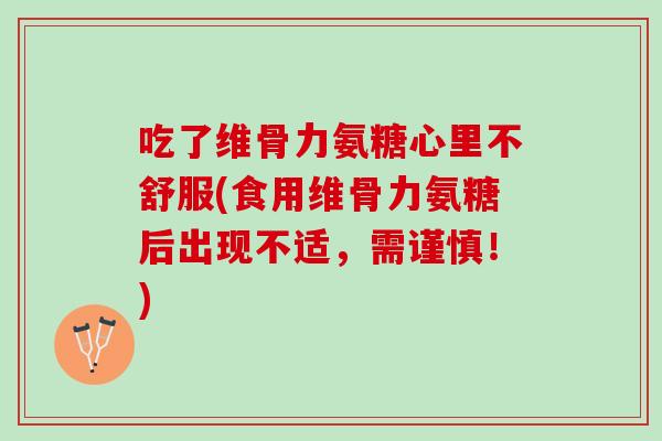 吃了维骨力氨糖心里不舒服(食用维骨力氨糖后出现不适，需谨慎！)