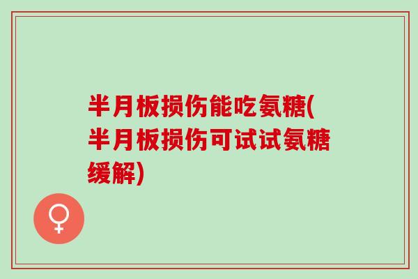 半月板损伤能吃氨糖(半月板损伤可试试氨糖缓解)