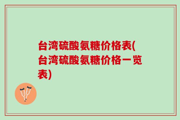 台湾硫酸氨糖价格表(台湾硫酸氨糖价格一览表)