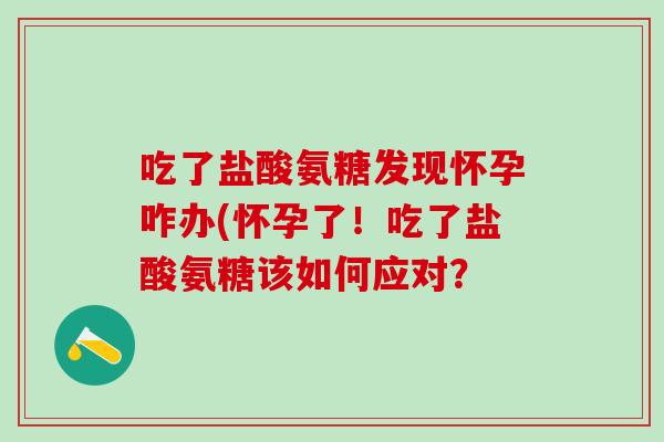 吃了盐酸氨糖发现怀孕咋办(怀孕了！吃了盐酸氨糖该如何应对？