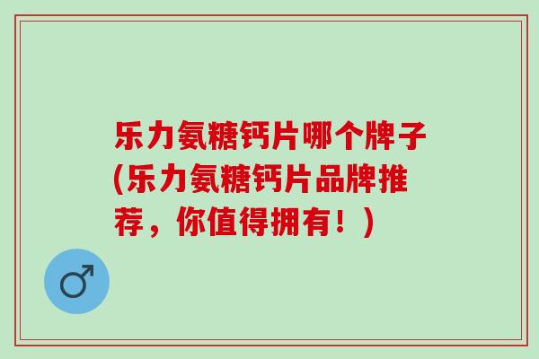 乐力氨糖钙片哪个牌子(乐力氨糖钙片品牌推荐，你值得拥有！)