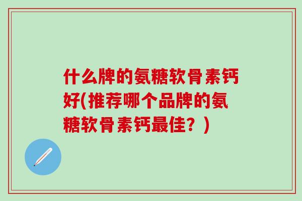 什么牌的氨糖软骨素钙好(推荐哪个品牌的氨糖软骨素钙最佳？)