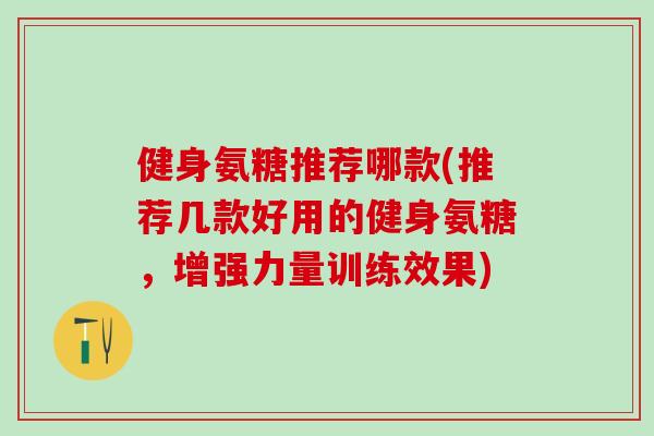 健身氨糖推荐哪款(推荐几款好用的健身氨糖，增强力量训练效果)