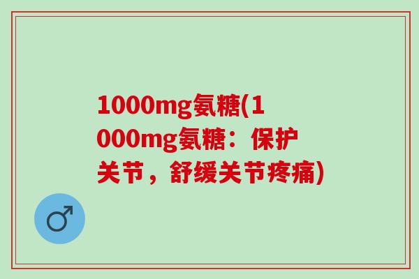 1000mg氨糖(1000mg氨糖：保护关节，舒缓关节疼痛)