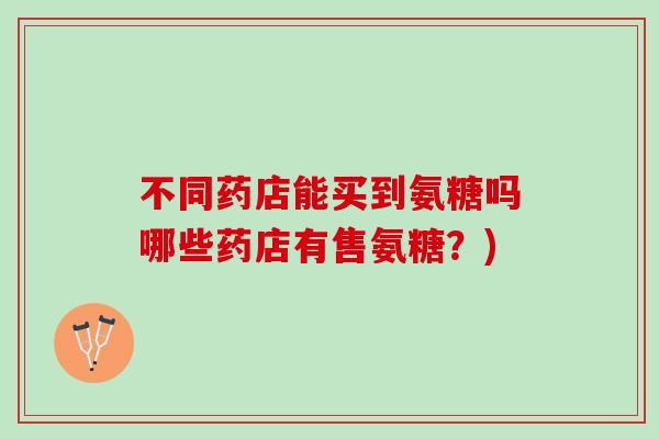 不同药店能买到氨糖吗哪些药店有售氨糖？)