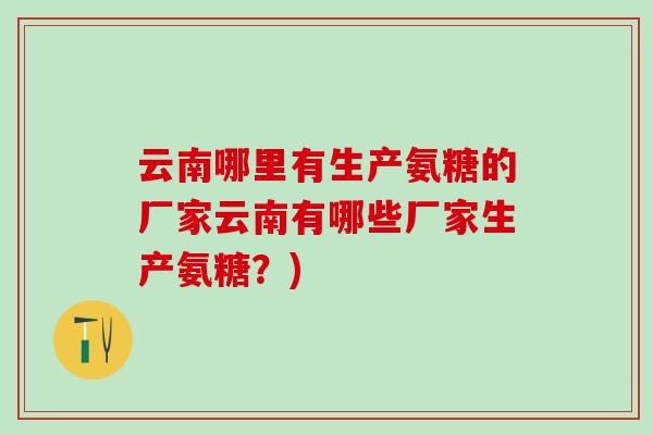 云南哪里有生产氨糖的厂家云南有哪些厂家生产氨糖？)