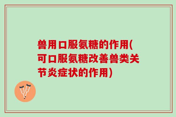 兽用口服氨糖的作用(可口服氨糖改善兽类关节炎症状的作用)