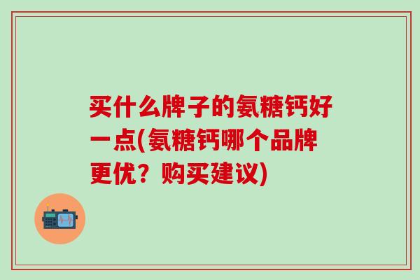 买什么牌子的氨糖钙好一点(氨糖钙哪个品牌更优？购买建议)