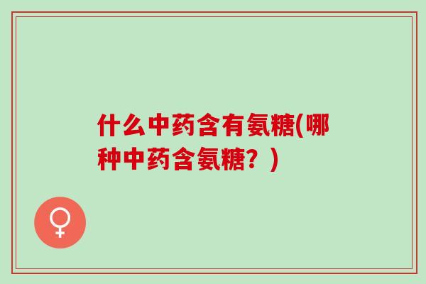什么中药含有氨糖(哪种中药含氨糖？)