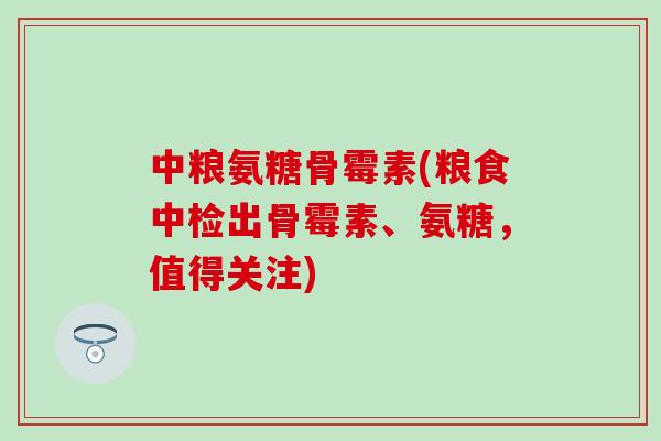 中粮氨糖骨霉素(粮食中检出骨霉素、氨糖，值得关注)