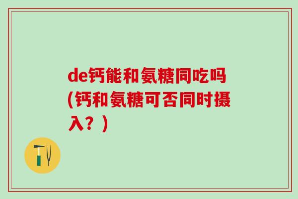 de钙能和氨糖同吃吗(钙和氨糖可否同时摄入？)