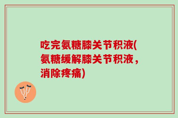 吃完氨糖膝关节积液(氨糖缓解膝关节积液，消除疼痛)
