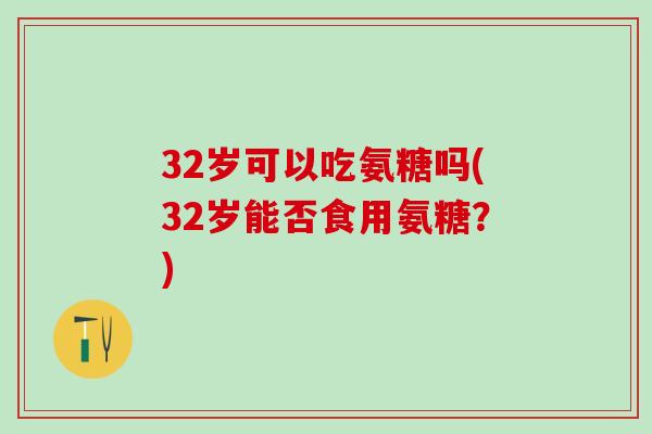 32岁可以吃氨糖吗(32岁能否食用氨糖？)
