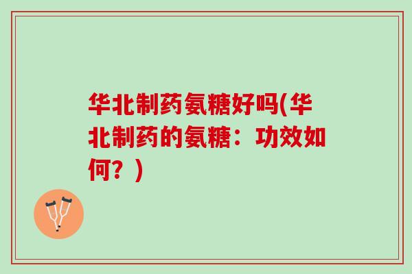 华北制药氨糖好吗(华北制药的氨糖：功效如何？)