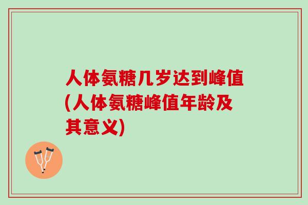 人体氨糖几岁达到峰值(人体氨糖峰值年龄及其意义)