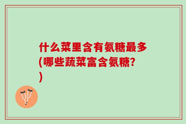 什么菜里含有氨糖多(哪些蔬菜富含氨糖？)
