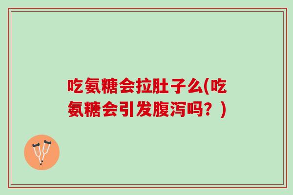 吃氨糖会拉肚子么(吃氨糖会引发腹泻吗？)
