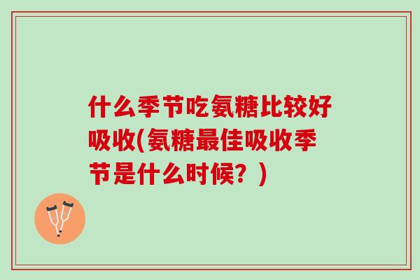什么季节吃氨糖比较好吸收(氨糖最佳吸收季节是什么时候？)