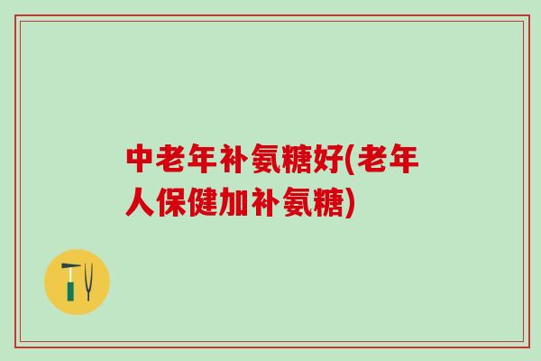 中老年补氨糖好(老年人保健加补氨糖)