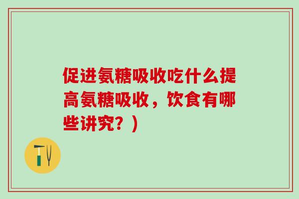 促进氨糖吸收吃什么提高氨糖吸收，饮食有哪些讲究？)