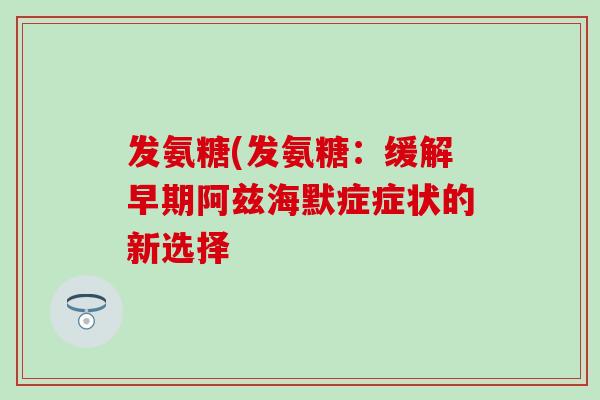 发氨糖(发氨糖:缓解早期阿兹海默症症状的新选择 发氨糖(发氨糖:缓解早期阿兹海默症症状的新选择