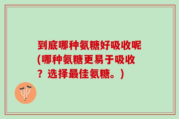 到底哪种氨糖好吸收呢(哪种氨糖更易于吸收？选择最佳氨糖。)
