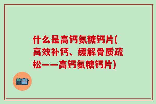 什么是高钙氨糖钙片(高效补钙、缓解骨质疏松——高钙氨糖钙片)