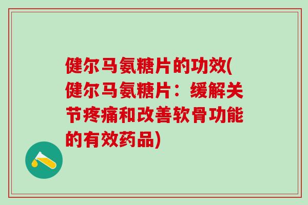 健尔马氨糖片的功效(健尔马氨糖片:缓解关节和改善软骨功能的有效药品) 健尔马氨糖片的功效(健尔马氨糖片:缓解关节和改善软骨功能的有效药品)