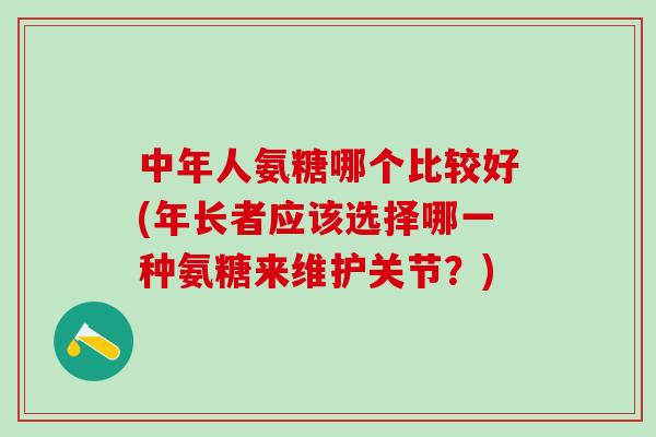 中年人氨糖哪个比较好(年长者应该选择哪一种氨糖来维护关节？)