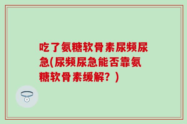 吃了氨糖软骨素尿频尿急(尿频尿急能否靠氨糖软骨素缓解？)