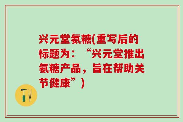 兴元堂氨糖(重写后的标题为：“兴元堂推出氨糖产品，旨在帮助关节健康”)