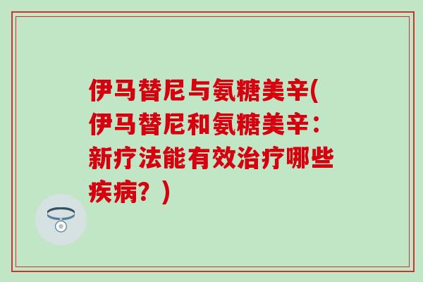 伊马替尼与氨糖美辛(伊马替尼和氨糖美辛:新疗法能有效哪些?) 伊马替尼与氨糖美辛(伊马替尼和氨糖美辛:新疗法能有效哪些?)
